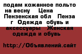 подам кожанное польто на весну. › Цена ­ 5 000 - Пензенская обл., Пенза г. Одежда, обувь и аксессуары » Женская одежда и обувь   